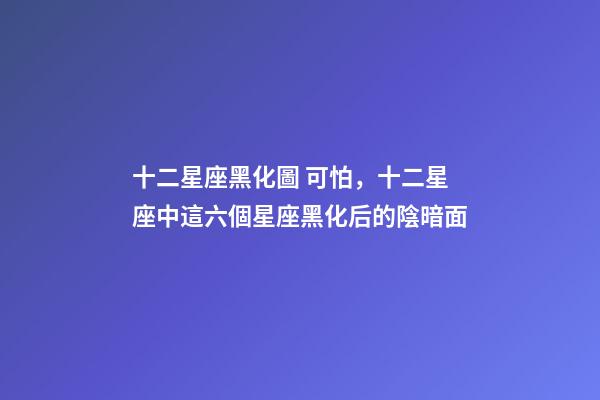 十二星座黑化圖 可怕，十二星座中這六個星座黑化后的陰暗面-第1張-觀點-玄機派